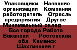 Упаковщики › Название организации ­ Компания-работодатель › Отрасль предприятия ­ Другое › Минимальный оклад ­ 1 - Все города Работа » Вакансии   . Ростовская обл.,Каменск-Шахтинский г.